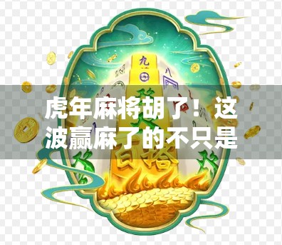 虎年麻将胡了！这波赢麻了的不只是牌技，更是中国人骨子里的年味儿！