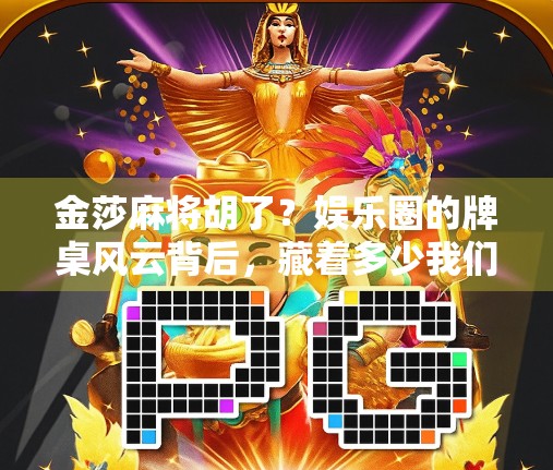 金莎麻将胡了？娱乐圈的牌桌风云背后，藏着多少我们没看懂的情绪密码！