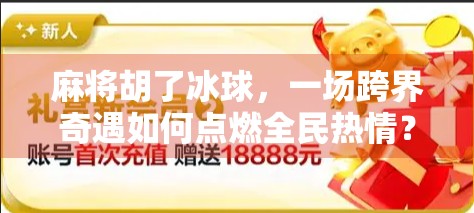 麻将胡了冰球，一场跨界奇遇如何点燃全民热情？