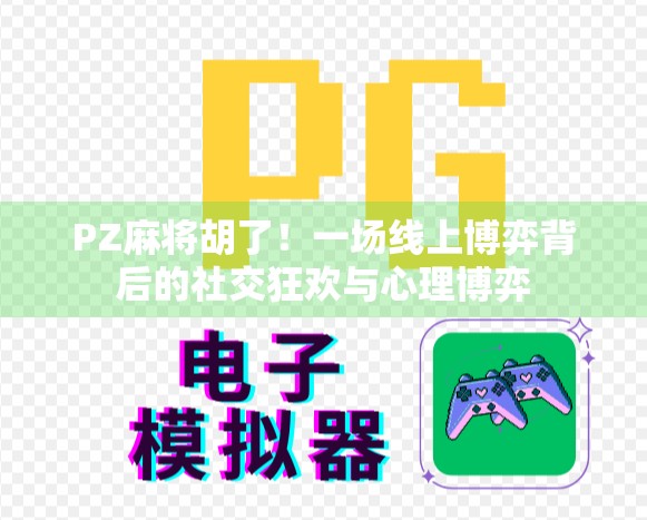 PZ麻将胡了！一场线上博弈背后的社交狂欢与心理博弈
