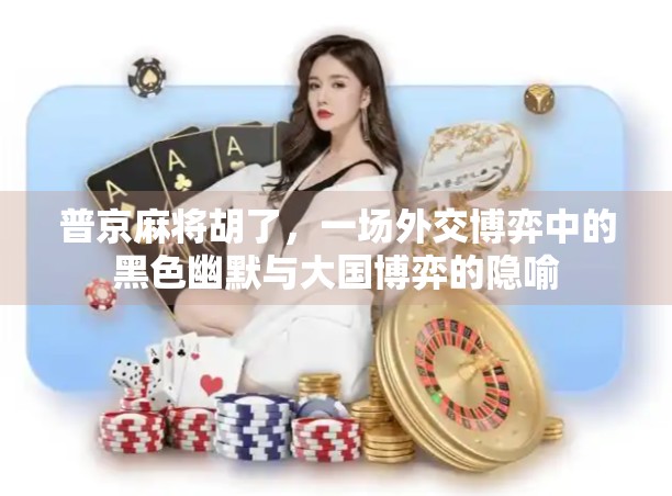 普京麻将胡了，一场外交博弈中的黑色幽默与大国博弈的隐喻