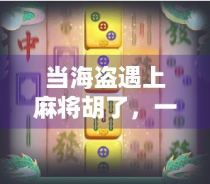 当海盗遇上麻将胡了，一场海上赌局的意外胜利