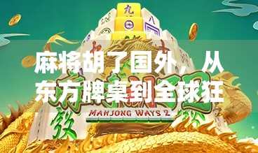 麻将胡了国外，从东方牌桌到全球狂欢，一张纸牌如何征服世界？