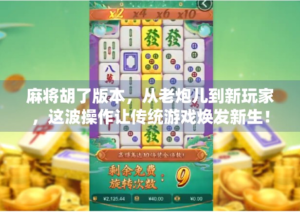 麻将胡了版本，从老炮儿到新玩家，这波操作让传统游戏焕发新生！