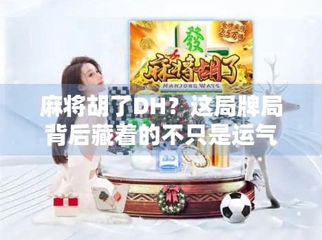 麻将胡了DH？这局牌局背后藏着的不只是运气，还有你从未注意的心理战！