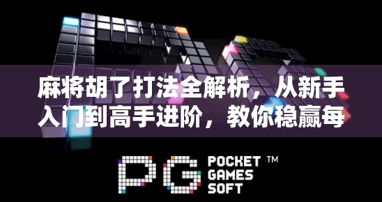 麻将胡了打法全解析，从新手入门到高手进阶，教你稳赢每一局！