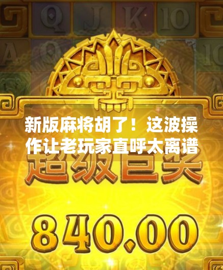 新版麻将胡了！这波操作让老玩家直呼太离谱，规则变了，胜负全靠运气？