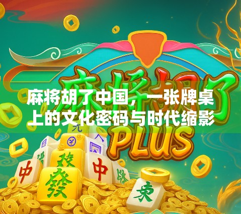 麻将胡了中国，一张牌桌上的文化密码与时代缩影