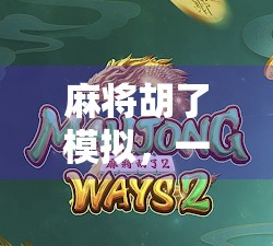 麻将胡了模拟，一场虚拟牌局里的现实人生缩影