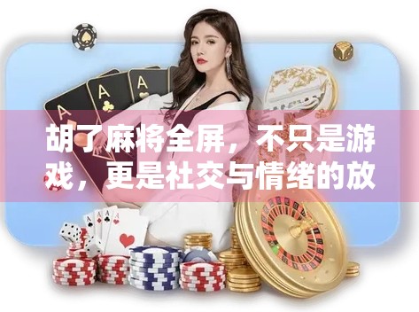 胡了麻将全屏，不只是游戏，更是社交与情绪的放大器