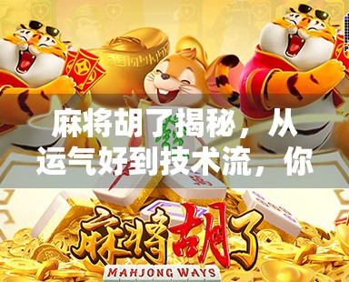 麻将胡了揭秘，从运气好到技术流，你真的懂这门千年博弈艺术吗？