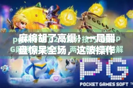 麻将胡了高爆！一局翻盘惊呆全场，这波操作太秀了！