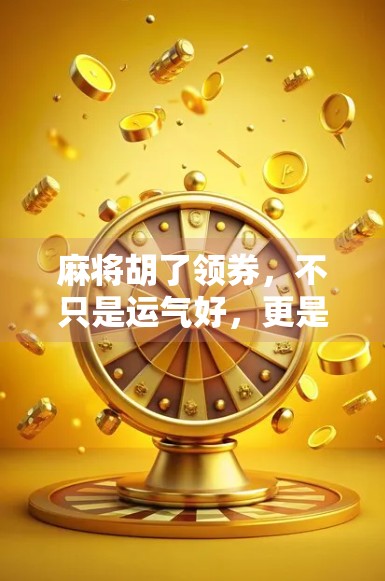 麻将胡了领券，不只是运气好，更是聪明人的省钱秘籍！