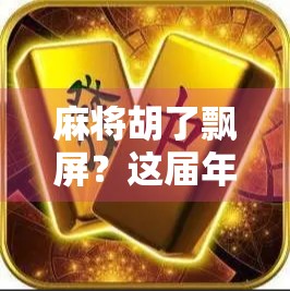 麻将胡了飘屏？这届年轻人玩的不是牌，是情绪释放！