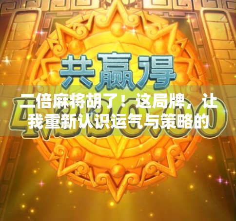 二倍麻将胡了!这局牌,让我重新认识运气与策略的博弈 二倍麻将胡了!这局牌,让我重新认识运气与策略的博弈