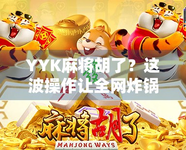 YYK麻将胡了?这波操作让全网炸锅,背后藏着什么秘密? YYK麻将胡了?这波操作让全网炸锅,背后藏着什么秘密?