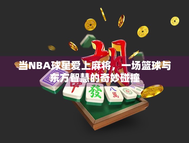 当NBA球星爱上麻将，一场篮球与东方智慧的奇妙碰撞