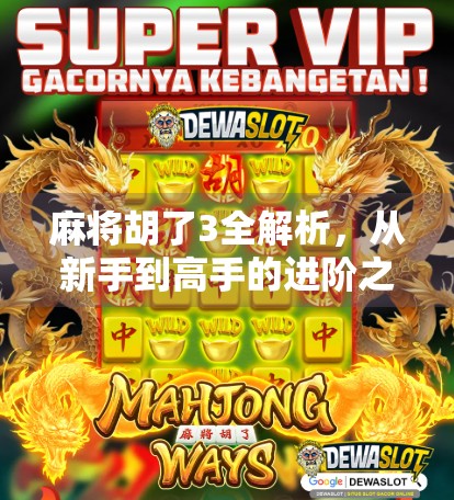 麻将胡了3全解析，从新手到高手的进阶之路，你真的懂这局牌吗？