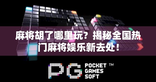 麻将胡了哪里玩？揭秘全国热门麻将娱乐新去处！