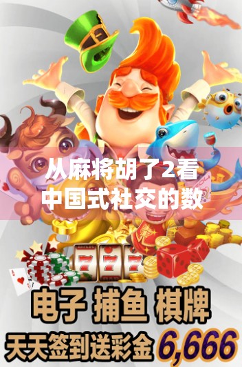 从麻将胡了2看中国式社交的数字迁徙，当传统牌桌变成线上战场