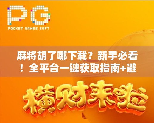 麻将胡了哪下载？新手必看！全平台一键获取指南+避坑攻略！