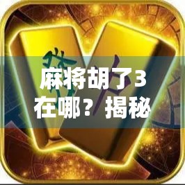 麻将胡了3在哪？揭秘这款经典游戏的藏身之处与玩法升级！