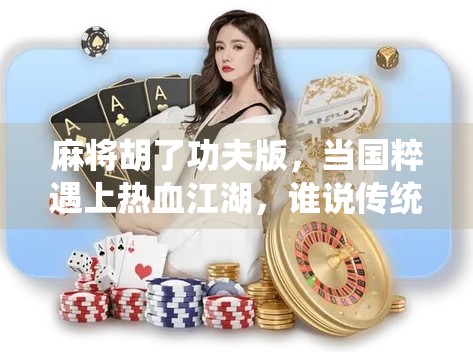 麻将胡了功夫版,当国粹遇上热血江湖,谁说传统不能打出新花样? 麻将胡了功夫版,当国粹遇上热血江湖,谁说传统不能打出新花样?