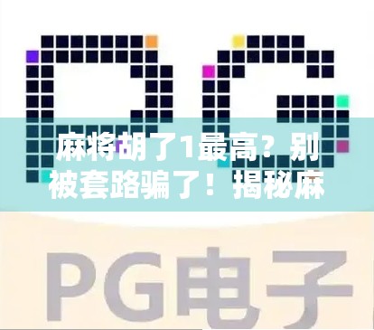 麻将胡了1最高?别被套路骗了!揭秘麻将背后的财富密码与心理博弈 麻将胡了1最高?别被套路骗了!揭秘麻将背后的财富密码与心理博弈