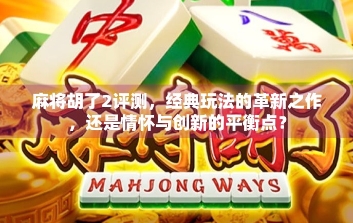 麻将胡了2评测，经典玩法的革新之作，还是情怀与创新的平衡点？