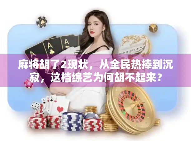 麻将胡了2现状，从全民热捧到沉寂，这档综艺为何胡不起来？