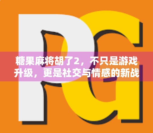 糖果麻将胡了2，不只是游戏升级，更是社交与情感的新战场