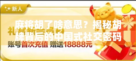 麻将胡了啥意思？揭秘胡牌背后的中国式社交密码！