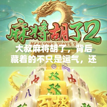 大叔麻将胡了,背后藏着的不只是运气,还有人生智慧