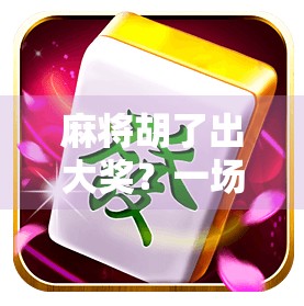 麻将胡了出大奖?一场牌桌上的奇迹如何引爆全网热议!