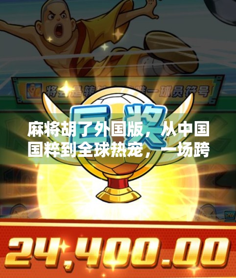 麻将胡了外国版，从中国国粹到全球热宠，一场跨越文化的胡牌盛宴