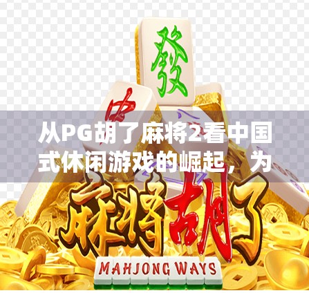 从PG胡了麻将2看中国式休闲游戏的崛起,为何它能火遍全网? 从PG胡了麻将2看中国式休闲游戏的崛起,为何它能火遍全网?