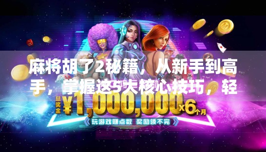 麻将胡了2秘籍，从新手到高手，掌握这5大核心技巧，轻松赢牌不翻车！