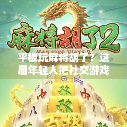 平板玩麻将胡了？这届年轻人把社交游戏玩出了新高度！