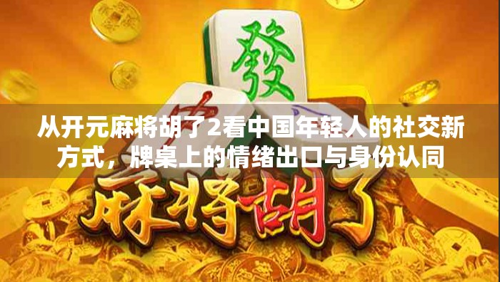 从开元麻将胡了2看中国年轻人的社交新方式，牌桌上的情绪出口与身份认同