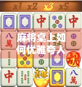 麻将桌上如何优雅夸人胡了？这些话术让你赢麻全场！