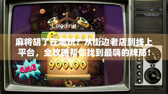 麻将胡了在哪玩？从街边老店到线上平台，全攻略帮你找到最嗨的牌局！