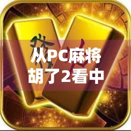 从PC麻将胡了2看中国玩家的集体记忆,一款老游戏如何成为时代的符号?