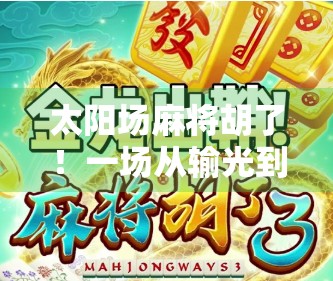 太阳场麻将胡了!一场从输光到翻身的人生顿悟 太阳场麻将胡了!一场从输光到翻身的人生顿悟