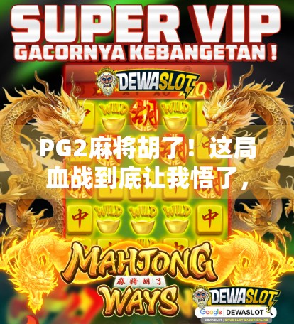 PG2麻将胡了!这局血战到底让我悟了,人生如牌,输赢皆是修行 PG2麻将胡了!这局血战到底让我悟了,人生如牌,输赢皆是修行