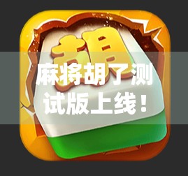 麻将胡了测试版上线！新手也能秒变牌桌王者，这波操作太香了！