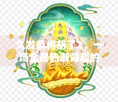 久发麻将胡了2，一场全民热潮背后的社交密码与人性洞察