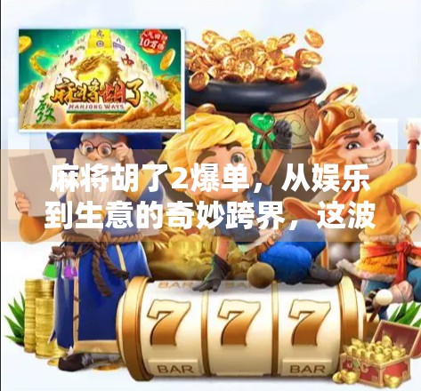 麻将胡了2爆单，从娱乐到生意的奇妙跨界，这波操作太狠了！
