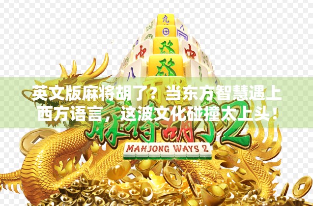 英文版麻将胡了？当东方智慧遇上西方语言，这波文化碰撞太上头！