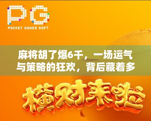 麻将胡了爆6千，一场运气与策略的狂欢，背后藏着多少你不知道的真相？