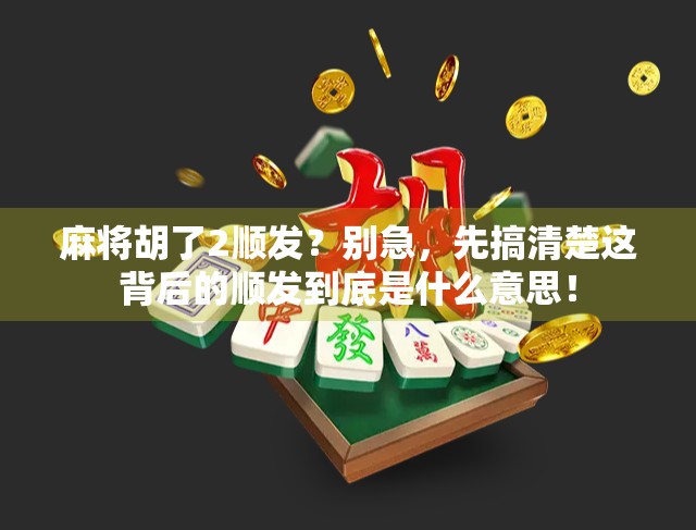 麻将胡了2顺发？别急，先搞清楚这背后的顺发到底是什么意思！